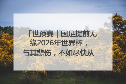 世预赛｜国足提前无缘2026年世界杯，与其悲伤，不如尽快从选帅开始重建