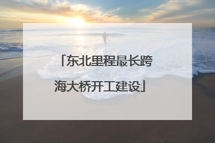 东北里程最长跨海大桥开工建设