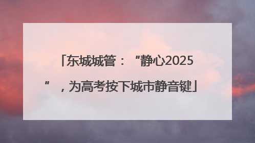 东城城管：“静心2025”，为高考按下城市静音键