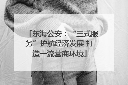 东海公安：“三式服务”护航经济发展 打造一流营商环境