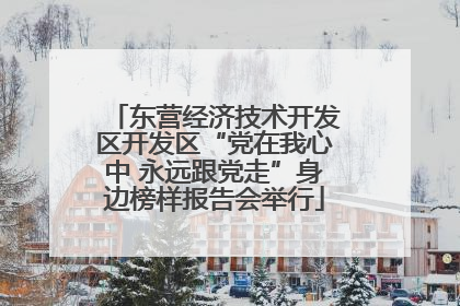 东营经济技术开发区开发区“党在我心中 永远跟党走”身边榜样报告会举行