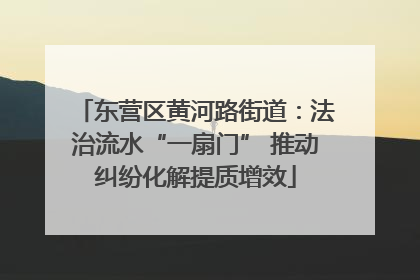 东营区黄河路街道：法治流水“一扇门” 推动纠纷化解提质增效