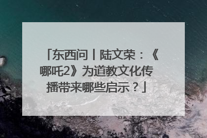 东西问丨陆文荣：《哪吒2》为道教文化传播带来哪些启示？