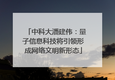 中科大潘建伟：量子信息科技将引领形成网络文明新形态