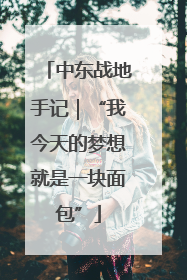 中东战地手记｜“我今天的梦想就是一块面包”