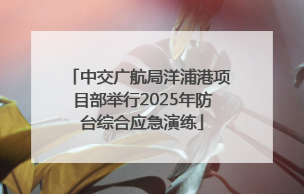 中交广航局洋浦港项目部举行2025年防台综合应急演练