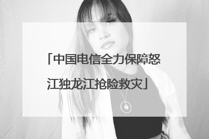 中国电信全力保障怒江独龙江抢险救灾