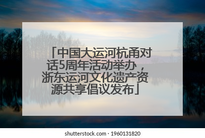 中国大运河杭甬对话5周年活动举办，浙东运河文化遗产资源共享倡议发布