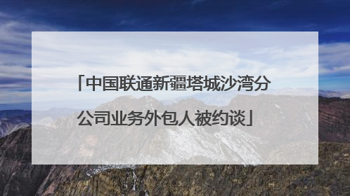 中国联通新疆塔城沙湾分公司业务外包人被约谈