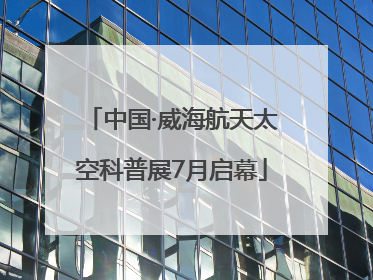 中国·威海航天太空科普展7月启幕