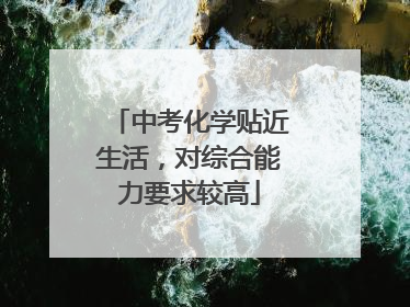 中考化学贴近生活，对综合能力要求较高