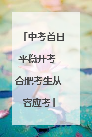 中考首日平稳开考 合肥考生从容应考