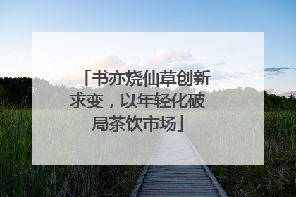 书亦烧仙草创新求变，以年轻化破局茶饮市场
