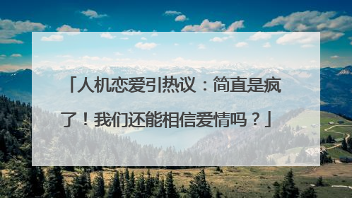 人机恋爱引热议：简直是疯了！我们还能相信爱情吗？