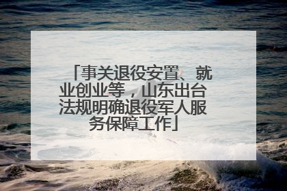 事关退役安置、就业创业等，山东出台法规明确退役军人服务保障工作