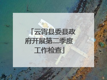 云霄县委县政府开展第二季度工作检查