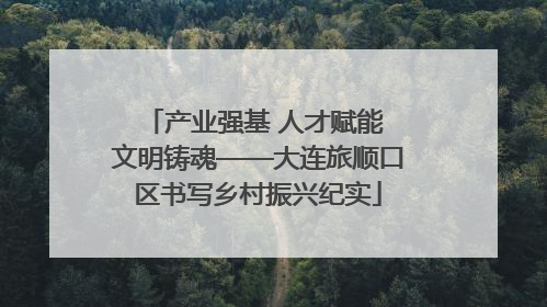 产业强基 人才赋能 文明铸魂——大连旅顺口区书写乡村振兴纪实