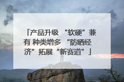 产品升级 “软硬”兼有 种类增多 “防晒经济”拓展“新赛道”
