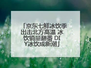 京东七鲜冰饮季出击北方高温 冰饮销量翻番 DIY冰饮成新潮