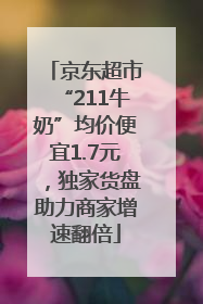 京东超市“211牛奶”均价便宜1.7元，独家货盘助力商家增速翻倍