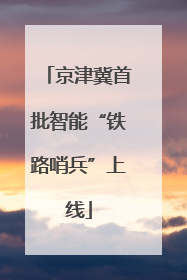京津冀首批智能“铁路哨兵”上线