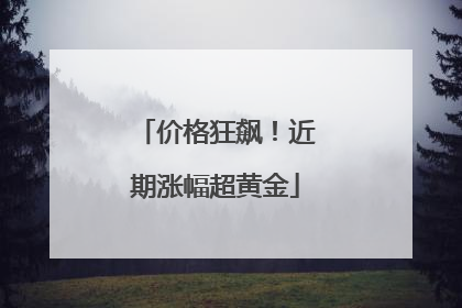 价格狂飙！近期涨幅超黄金