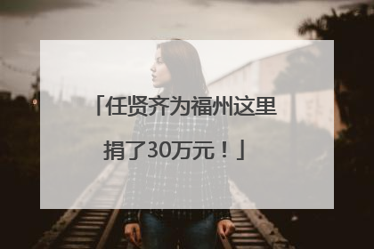 任贤齐为福州这里捐了30万元！