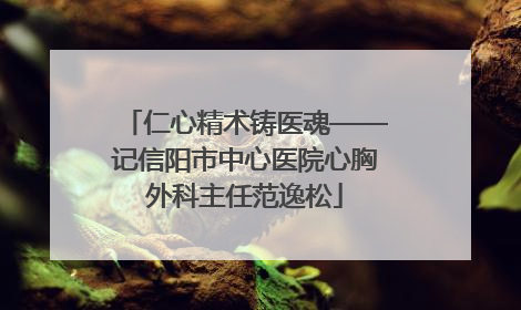 仁心精术铸医魂——记信阳市中心医院心胸外科主任范逸松