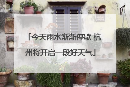 今天雨水渐渐停歇 杭州将开启一段好天气