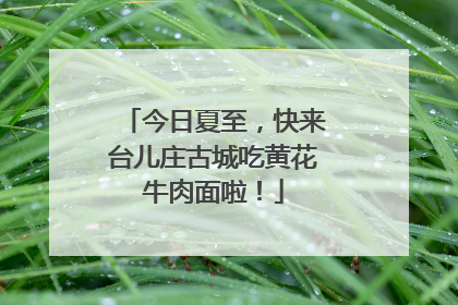 今日夏至，快来台儿庄古城吃黄花牛肉面啦！