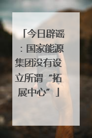 今日辟谣：国家能源集团没有设立所谓“拓展中心”