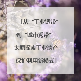 从“工业锈带”到“城市秀带” 太原探索工业遗产保护利用新模式