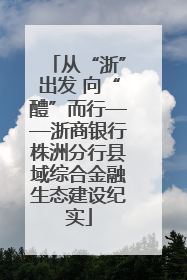 从“浙”出发 向“醴”而行——浙商银行株洲分行县域综合金融生态建设纪实