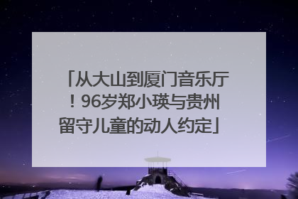 从大山到厦门音乐厅！96岁郑小瑛与贵州留守儿童的动人约定