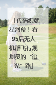 代码织就星河幕！看95后无人机群飞行规划员的“追光”路
