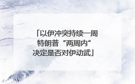 以伊冲突持续一周 特朗普“两周内”决定是否对伊动武