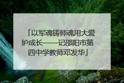 以军魂铸师魂用大爱护成长——记邵阳市第四中学教师邓发华