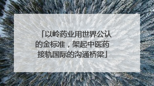 以岭药业用世界公认的金标准，架起中医药接轨国际的沟通桥梁