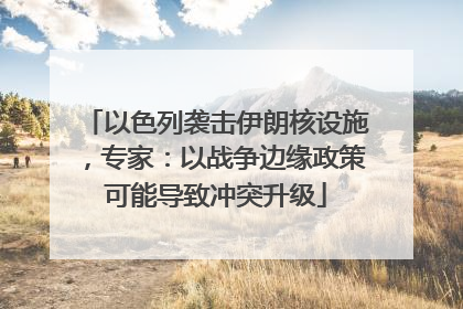 以色列袭击伊朗核设施，专家：以战争边缘政策可能导致冲突升级
