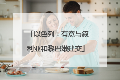 以色列：有意与叙利亚和黎巴嫩建交