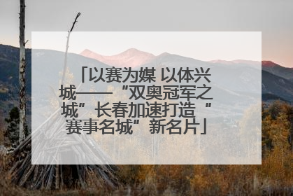 以赛为媒 以体兴城——“双奥冠军之城”长春加速打造“赛事名城”新名片