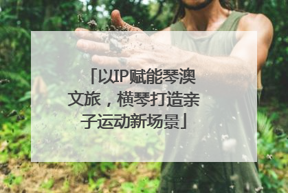 以IP赋能琴澳文旅，横琴打造亲子运动新场景