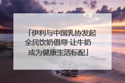 伊利与中国乳协发起全民饮奶倡导 让牛奶成为健康生活标配