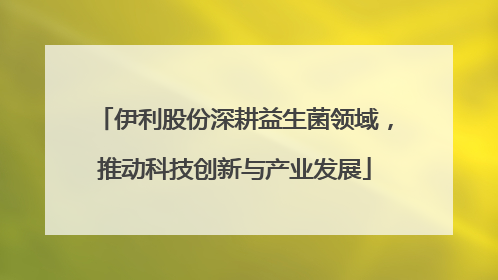 伊利股份深耕益生菌领域，推动科技创新与产业发展