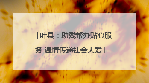 叶县：助残帮办贴心服务 温情传递社会大爱