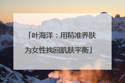 叶海洋：用精准养肤为女性找回肌肤平衡