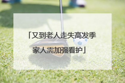 又到老人走失高发季 家人需加强看护