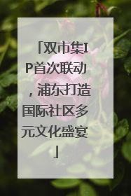 双市集IP首次联动，浦东打造国际社区多元文化盛宴