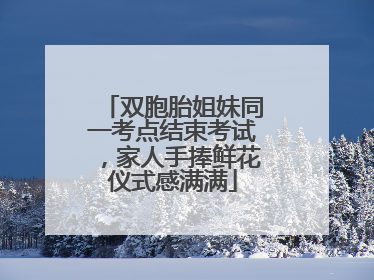双胞胎姐妹同一考点结束考试，家人手捧鲜花仪式感满满