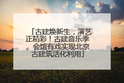古建焕新生，演艺正精彩！古建音乐季、会馆有戏实现北京古建筑活化利用